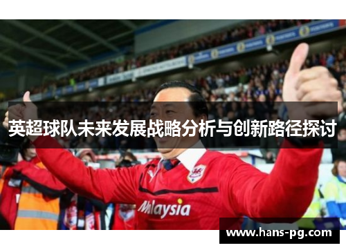 英超球队未来发展战略分析与创新路径探讨 英超球队未来发展战略分析与创新路径探讨