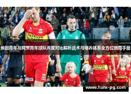 埃因青年与阿贾青年球队深度对比解析战术与培养体系全方位指南手册