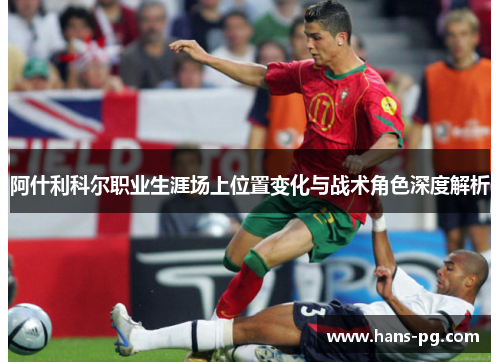 阿什利科尔职业生涯场上位置变化与战术角色深度解析 阿什利科尔职业生涯场上位置变化与战术角色深度解析