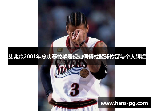 艾弗森2001年总决赛惊艳表现如何铸就篮球传奇与个人辉煌 艾弗森2001年总决赛惊艳表现如何铸就篮球传奇与个人辉煌