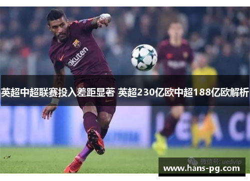 英超中超联赛投入差距显著 英超230亿欧中超188亿欧解析