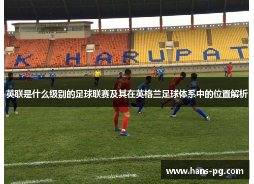 英联是什么级别的足球联赛及其在英格兰足球体系中的位置解析
