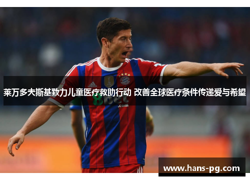 莱万多夫斯基致力儿童医疗救助行动 改善全球医疗条件传递爱与希望 莱万多夫斯基致力儿童医疗救助行动 改善全球医疗条件传递爱与希望