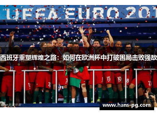 西班牙重塑辉煌之路:如何在欧洲杯中打破困局击败强敌 西班牙重塑辉煌之路:如何在欧洲杯中打破困局击败强敌