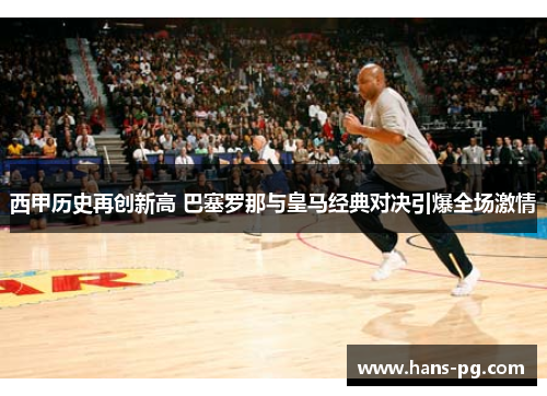 西甲历史再创新高 巴塞罗那与皇马经典对决引爆全场激情 西甲历史再创新高 巴塞罗那与皇马经典对决引爆全场激情