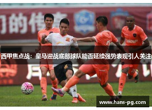 西甲焦点战:皇马迎战底部球队能否延续强势表现引人关注 西甲焦点战:皇马迎战底部球队能否延续强势表现引人关注