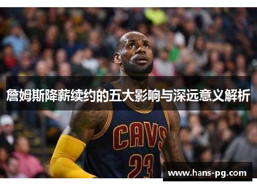 詹姆斯降薪续约的五大影响与深远意义解析 詹姆斯降薪续约的五大影响与深远意义解析
