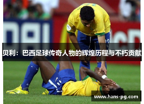 贝利:巴西足球传奇人物的辉煌历程与不朽贡献 贝利:巴西足球传奇人物的辉煌历程与不朽贡献