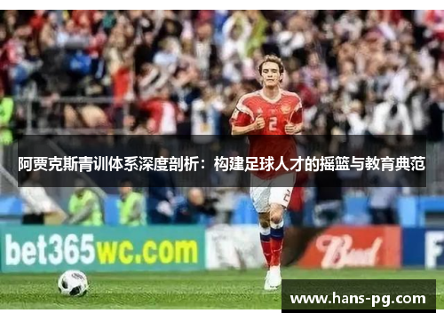 阿贾克斯青训体系深度剖析:构建足球人才的摇篮与教育典范 阿贾克斯青训体系深度剖析:构建足球人才的摇篮与教育典范
