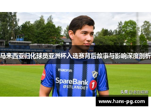 马来西亚归化球员亚洲杯入选赛背后故事与影响深度剖析 马来西亚归化球员亚洲杯入选赛背后故事与影响深度剖析