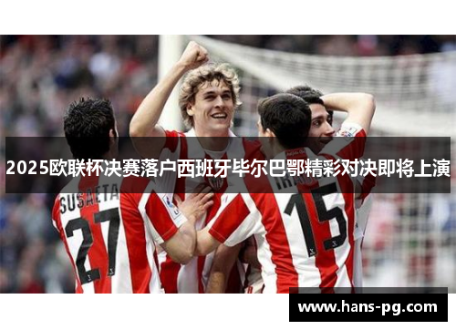 2025欧联杯决赛落户西班牙毕尔巴鄂精彩对决即将上演 2025欧联杯决赛落户西班牙毕尔巴鄂精彩对决即将上演