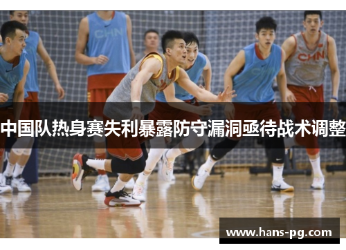 中国队热身赛失利暴露防守漏洞亟待战术调整