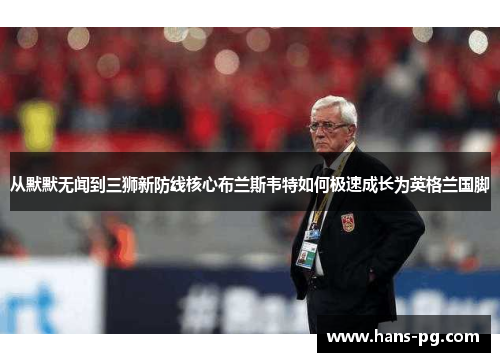 从默默无闻到三狮新防线核心布兰斯韦特如何极速成长为英格兰国脚