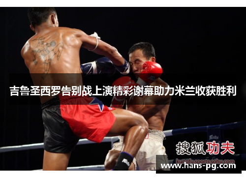 吉鲁圣西罗告别战上演精彩谢幕助力米兰收获胜利 吉鲁圣西罗告别战上演精彩谢幕助力米兰收获胜利